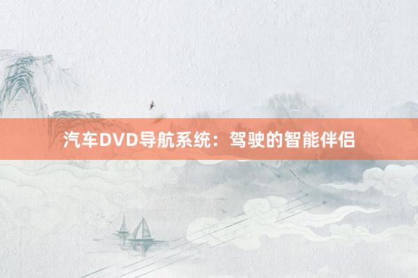 汽车DVD导航系统：驾驶的智能伴侣