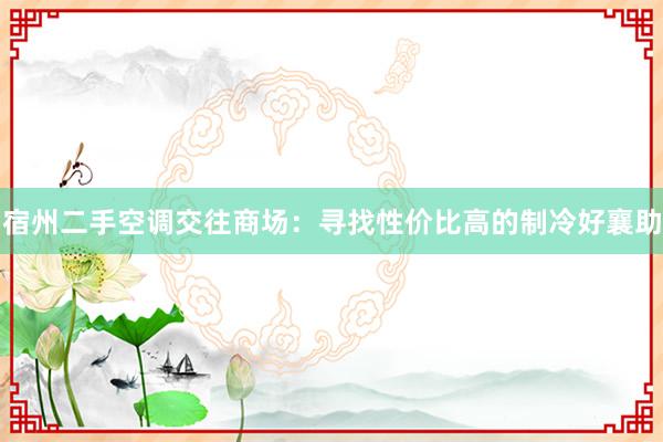 宿州二手空调交往商场：寻找性价比高的制冷好襄助