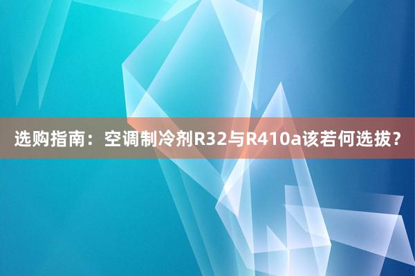 选购指南：空调制冷剂R32与R410a该若何选拔？