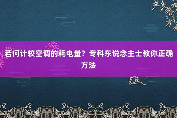 若何计较空调的耗电量？专科东说念主士教你正确方法